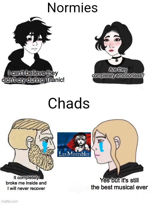 A new chad vs normie meme | Are they completely emotionless? I can't believe they didn't cry during Titanic! It completely broke me inside and I will never recover; Yes but it's still the best musical ever | image tagged in chads vs normies | made w/ Imgflip meme maker