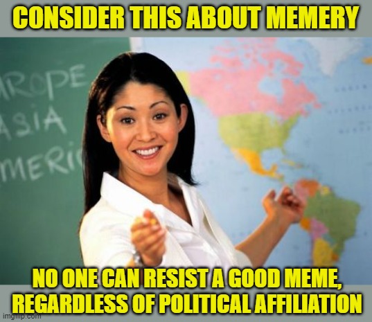 Unhelpful High School Teacher Meme | CONSIDER THIS ABOUT MEMERY NO ONE CAN RESIST A GOOD MEME, REGARDLESS OF POLITICAL AFFILIATION | image tagged in memes,unhelpful high school teacher | made w/ Imgflip meme maker