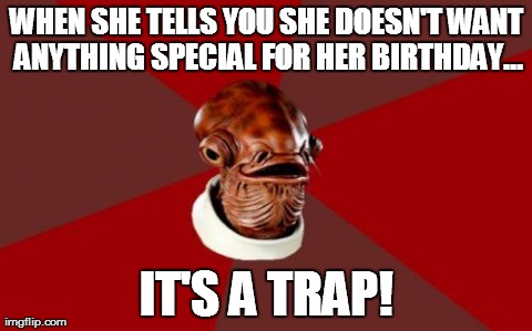 Admiral Ackbar Relationship Expert | WHEN SHE TELLS YOU SHE DOESN'T WANT ANYTHING SPECIAL FOR HER BIRTHDAY... IT'S A TRAP! | image tagged in memes,admiral ackbar relationship expert | made w/ Imgflip meme maker
