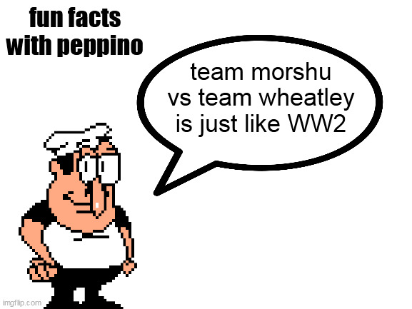 am i right? | fun facts with peppino; team morshu vs team wheatley is just like WW2 | image tagged in blank white template | made w/ Imgflip meme maker