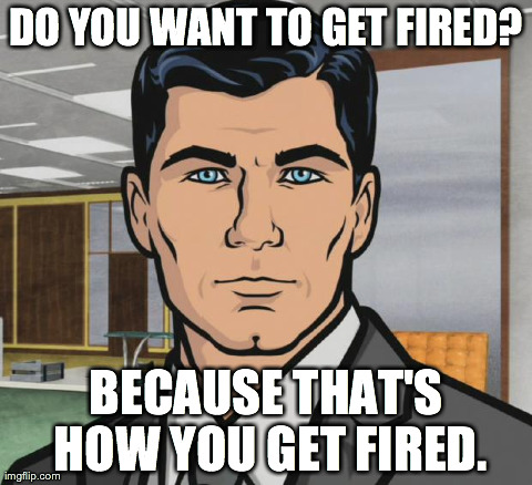 Archer | DO YOU WANT TO GET FIRED? BECAUSE THAT'S HOW YOU GET FIRED. | image tagged in archer,AdviceAnimals | made w/ Imgflip meme maker