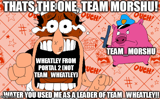 reject wheatley from team_wheatley | THATS THE ONE, TEAM MORSHU! TEAM_MORSHU; WHEATLEY FROM PORTAL 2 (NOT TEAM_WHEATLEY); WATER YOU USED ME AS A LEADER OF TEAM_WHEATLEY!! | image tagged in that s the one officer | made w/ Imgflip meme maker