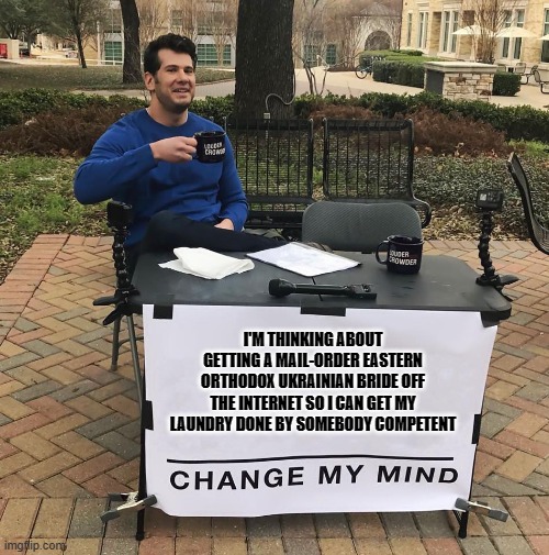 Change My Mind | I'M THINKING ABOUT GETTING A MAIL-ORDER EASTERN ORTHODOX UKRAINIAN BRIDE OFF THE INTERNET SO I CAN GET MY LAUNDRY DONE BY SOMEBODY COMPETENT | image tagged in change my mind | made w/ Imgflip meme maker