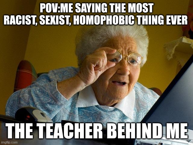 frfr | POV:ME SAYING THE MOST RACIST, SEXIST, HOMOPHOBIC THING EVER; THE TEACHER BEHIND ME | image tagged in memes,grandma finds the internet,lol | made w/ Imgflip meme maker