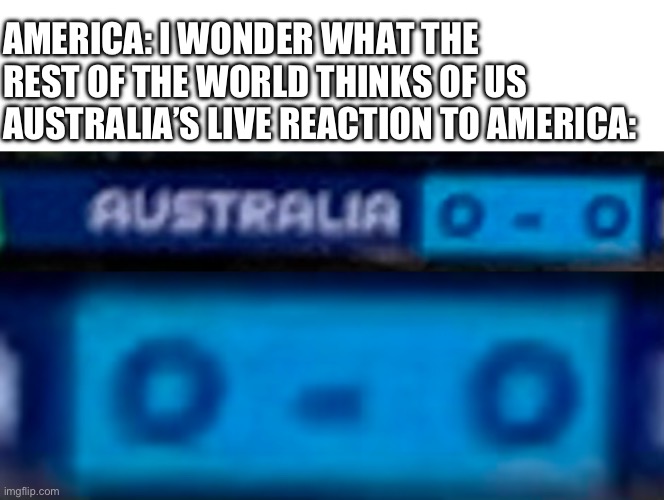 AMERICA: I WONDER WHAT THE REST OF THE WORLD THINKS OF US
AUSTRALIA’S LIVE REACTION TO AMERICA: | image tagged in memes,blank transparent square | made w/ Imgflip meme maker