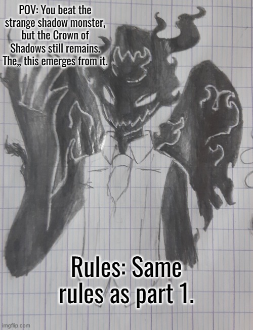 Part 1 is probably, like right below this one on the stream page. | POV: You beat the strange shadow monster, but the Crown of Shadows still remains. The,, this emerges from it. Rules: Same rules as part 1. | image tagged in shadowsoul | made w/ Imgflip meme maker