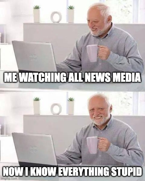 News for today | ME WATCHING ALL NEWS MEDIA; NOW I KNOW EVERYTHING STUPID | image tagged in memes,hide the pain harold | made w/ Imgflip meme maker