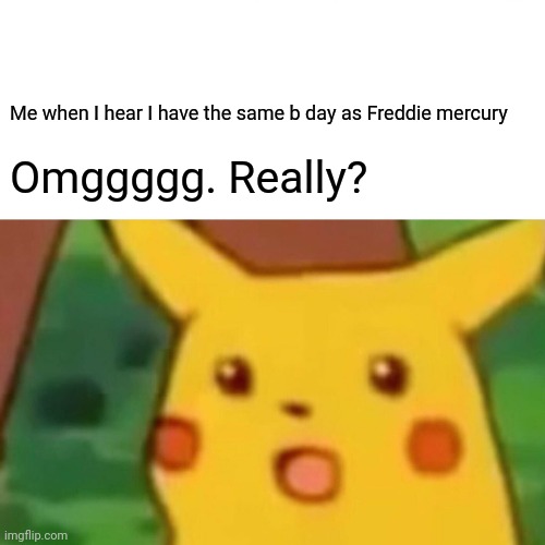 Omgggg. Really? | Me when I hear I have the same b day as Freddie mercury; Omggggg. Really? | image tagged in memes,surprised pikachu,freddie mercury | made w/ Imgflip meme maker