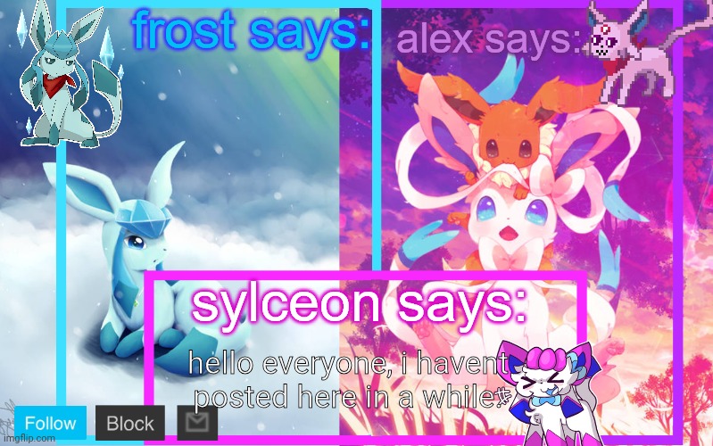 frost, alex and sylceon shared announcement | hello everyone, i havent posted here in a while. | image tagged in frost alex and sylceon shared announcement | made w/ Imgflip meme maker