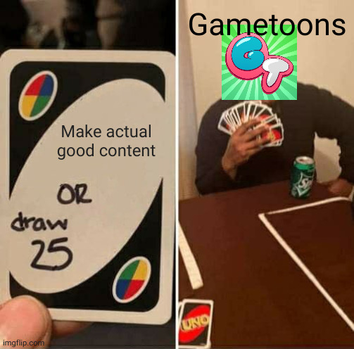 haha very true | Gametoons; Make actual good content | image tagged in memes,uno draw 25 cards | made w/ Imgflip meme maker
