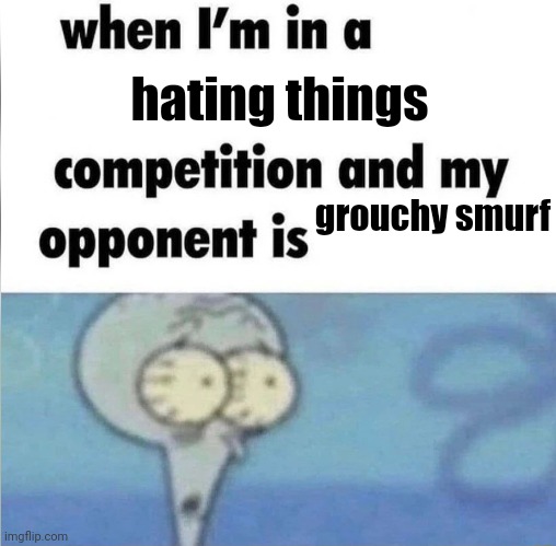 idk what to call this meme | hating things; grouchy smurf | image tagged in whe i'm in a competition and my opponent is | made w/ Imgflip meme maker
