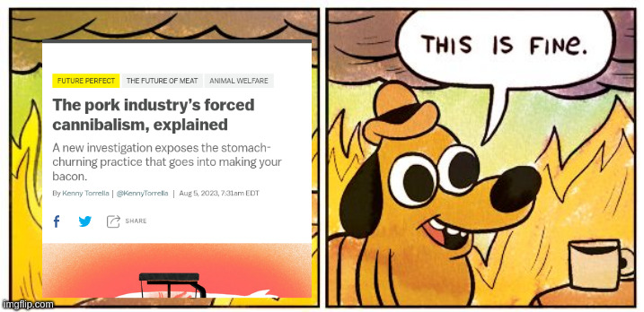 That article's title somehow undersells it | image tagged in memes,this is fine,cannibalism,pork,cruel,animal rights | made w/ Imgflip meme maker