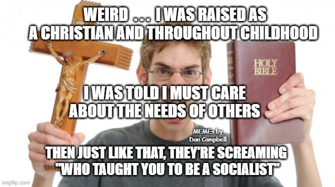 angry Christian | WEIRD  . . .  I WAS RAISED AS A CHRISTIAN AND THROUGHOUT CHILDHOOD; I WAS TOLD I MUST CARE ABOUT THE NEEDS OF OTHERS; MEMEs by Dan Campbell; THEN JUST LIKE THAT, THEY'RE SCREAMING 
"WHO TAUGHT YOU TO BE A SOCIALIST" | image tagged in angry christian | made w/ Imgflip meme maker