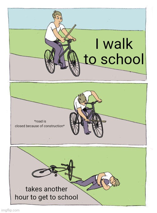 Why is it relatable | I walk to school; *road is closed because of construction*; takes another hour to get to school | image tagged in memes,bike fall | made w/ Imgflip meme maker