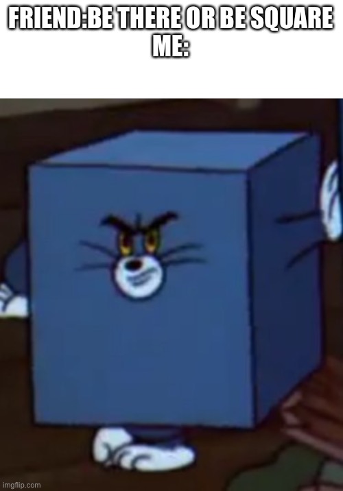 Tom and Jerry | FRIEND:BE THERE OR BE SQUARE
ME: | image tagged in tom and jerry | made w/ Imgflip meme maker