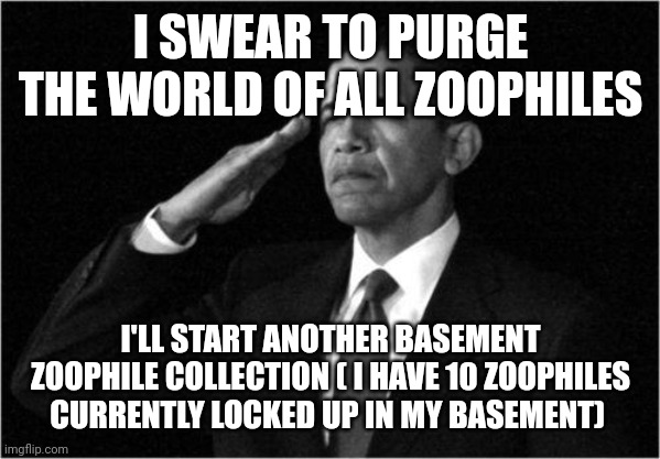 yes | I SWEAR TO PURGE THE WORLD OF ALL ZOOPHILES; I'LL START ANOTHER BASEMENT ZOOPHILE COLLECTION ( I HAVE 10 ZOOPHILES CURRENTLY LOCKED UP IN MY BASEMENT) | image tagged in obama-salute | made w/ Imgflip meme maker
