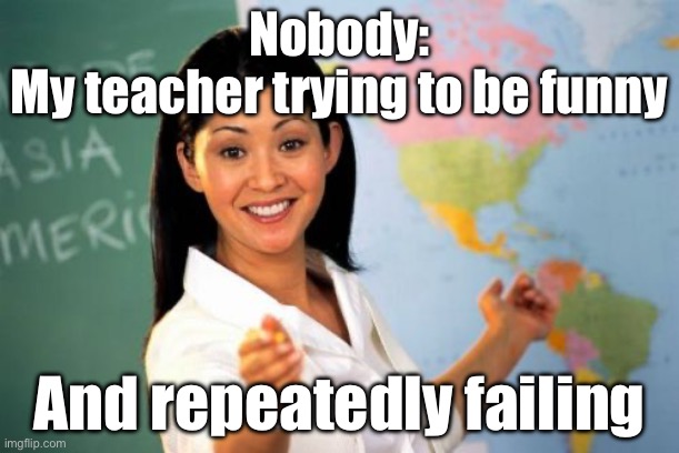 This has been the same for me | Nobody:
My teacher trying to be funny; And repeatedly failing | image tagged in memes,unhelpful high school teacher | made w/ Imgflip meme maker