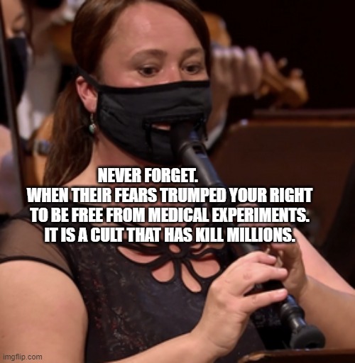 mask, flute, pleasure, music | NEVER FORGET.               WHEN THEIR FEARS TRUMPED YOUR RIGHT TO BE FREE FROM MEDICAL EXPERIMENTS. IT IS A CULT THAT HAS KILL MILLIONS. | image tagged in mask flute pleasure music | made w/ Imgflip meme maker