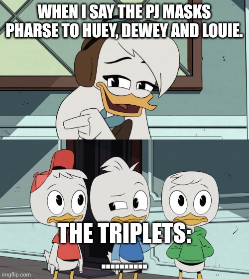 When I say the PJ Masks pharse to Huey, Dewey and Louie | WHEN I SAY THE PJ MASKS PHARSE TO HUEY, DEWEY AND LOUIE. THE TRIPLETS: .......... | image tagged in ducktales della asking the boys | made w/ Imgflip meme maker
