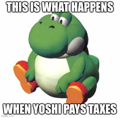 Big yoshi | THIS IS WHAT HAPPENS WHEN YOSHI PAYS TAXES | image tagged in big yoshi | made w/ Imgflip meme maker