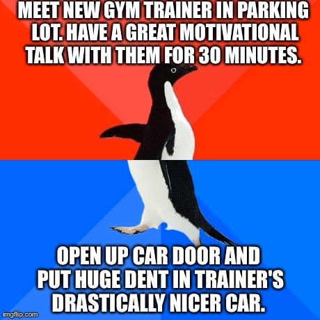 Socially Awesome Awkward Penguin | MEET NEW GYM TRAINER IN PARKING LOT. HAVE A GREAT MOTIVATIONAL TALK WITH THEM FOR 30 MINUTES.  OPEN UP CAR DOOR AND PUT HUGE DENT IN TRAINER | image tagged in memes,socially awesome awkward penguin | made w/ Imgflip meme maker