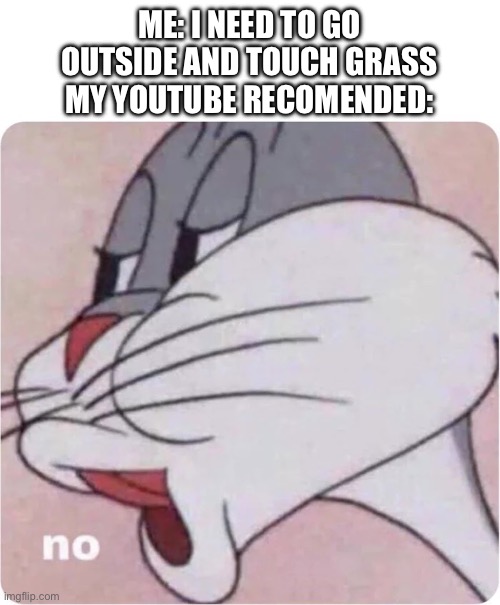 I always get the best YouTube recommendations when i realize i need to stop watching. | ME: I NEED TO GO OUTSIDE AND TOUCH GRASS
MY YOUTUBE RECOMENDED: | image tagged in bugs bunny no | made w/ Imgflip meme maker