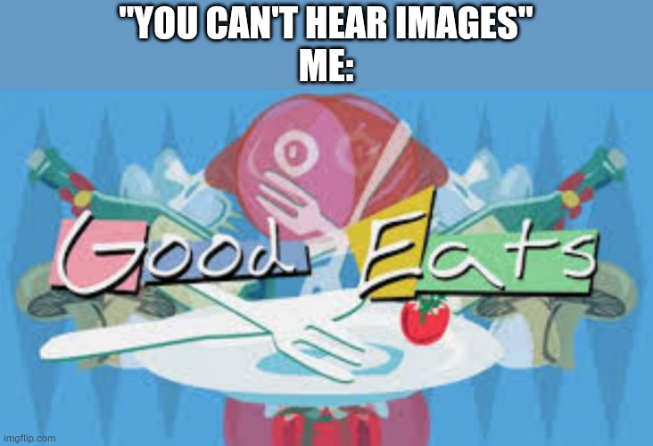 Who else knows this classic show? | "YOU CAN'T HEAR IMAGES"
ME: | image tagged in good eats,nostalgia | made w/ Imgflip meme maker