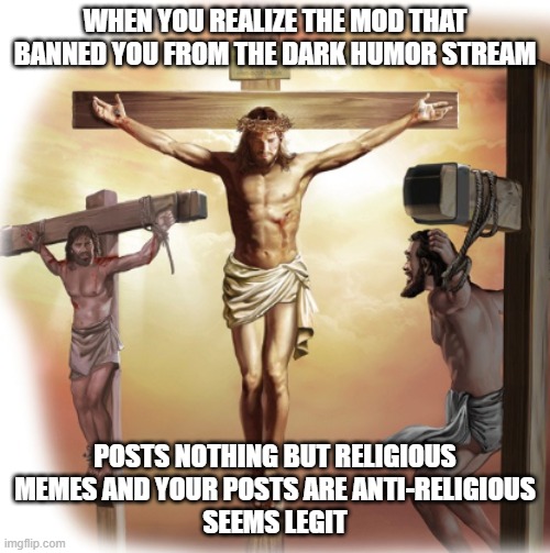 Mod Biases | WHEN YOU REALIZE THE MOD THAT BANNED YOU FROM THE DARK HUMOR STREAM; POSTS NOTHING BUT RELIGIOUS
MEMES AND YOUR POSTS ARE ANTI-RELIGIOUS
SEEMS LEGIT | image tagged in mods,imgflip mods,dark humor,religion,anti-religion,bias | made w/ Imgflip meme maker