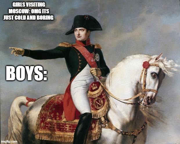 Napoleon Bonaparte | GIRLS VISITING MOSCOW: OMG ITS JUST COLD AND BORING; BOYS: | image tagged in napoleon bonaparte | made w/ Imgflip meme maker