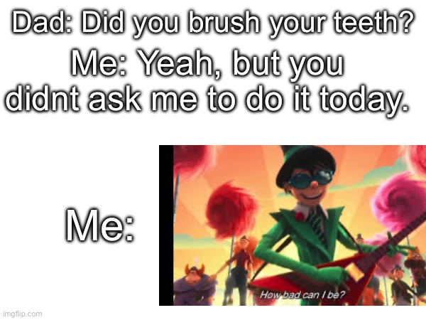 epic moment | Dad: Did you brush your teeth? Me: Yeah, but you didnt ask me to do it today. Me: | made w/ Imgflip meme maker