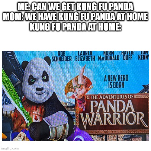 Wha | ME: CAN WE GET KUNG FU PANDA
MOM: WE HAVE KUNG FU PANDA AT HOME
KUNG FU PANDA AT HOME: | image tagged in memes,blank transparent square | made w/ Imgflip meme maker