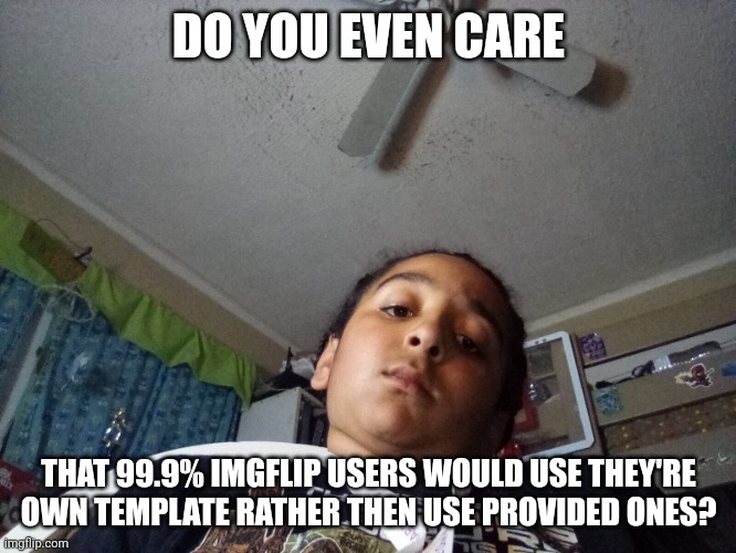 Do you even care? | DO YOU EVEN CARE; THAT 99.9% IMGFLIP USERS WOULD USE THEY'RE OWN TEMPLATE RATHER THEN USE PROVIDED ONES? | image tagged in do you even care | made w/ Imgflip meme maker