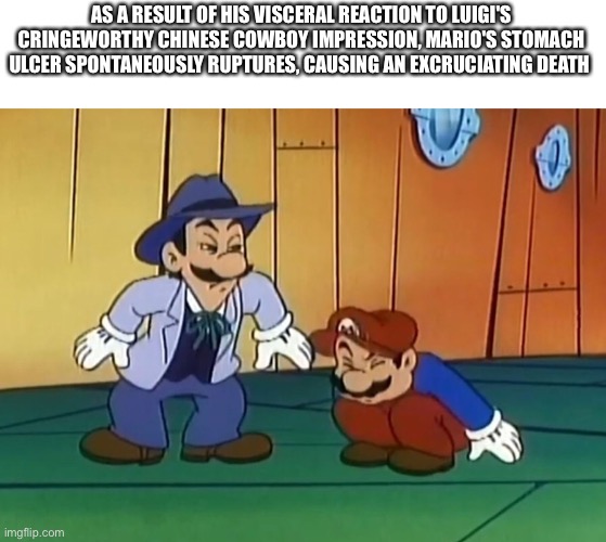 AS A RESULT OF HIS VISCERAL REACTION TO LUIGI'S CRINGEWORTHY CHINESE COWBOY IMPRESSION, MARIO'S STOMACH ULCER SPONTANEOUSLY RUPTURES, CAUSING AN EXCRUCIATING DEATH | image tagged in mario,memes | made w/ Imgflip meme maker