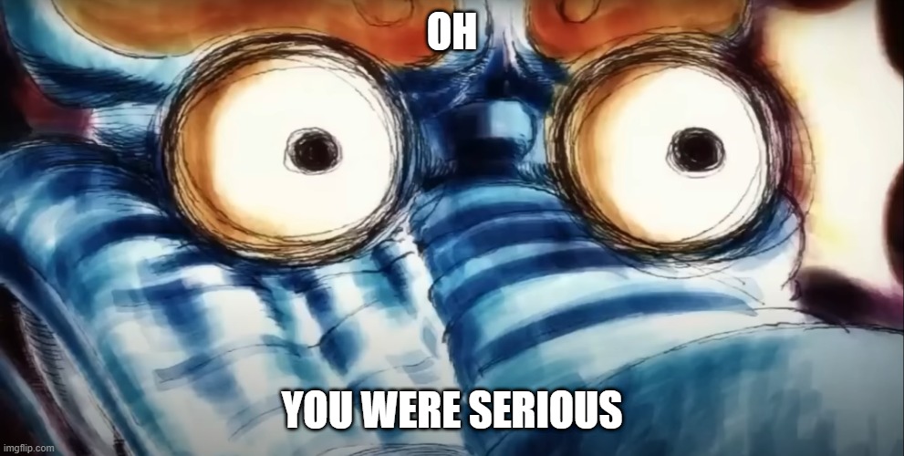 Oh you were serious | OH; YOU WERE SERIOUS | image tagged in reaction | made w/ Imgflip meme maker
