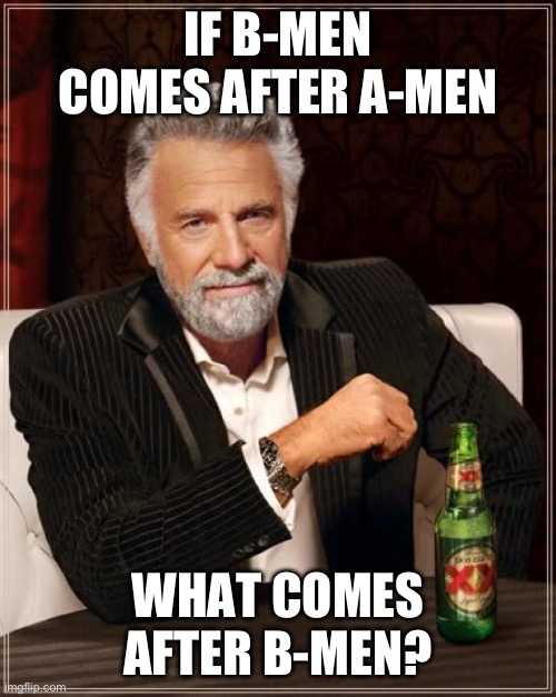 The Most Interesting Man In The World Meme | IF B-MEN COMES AFTER A-MEN; WHAT COMES AFTER B-MEN? | image tagged in memes,the most interesting man in the world | made w/ Imgflip meme maker