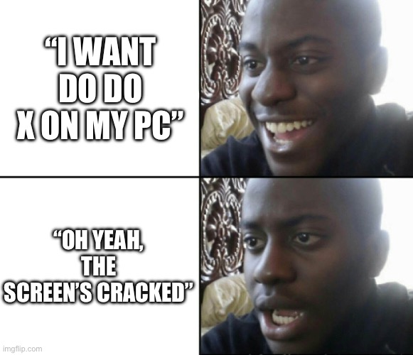 Me rn ;-; | “I WANT DO DO X ON MY PC”; “OH YEAH, THE SCREEN’S CRACKED” | image tagged in happy / shock,pc,rip | made w/ Imgflip meme maker