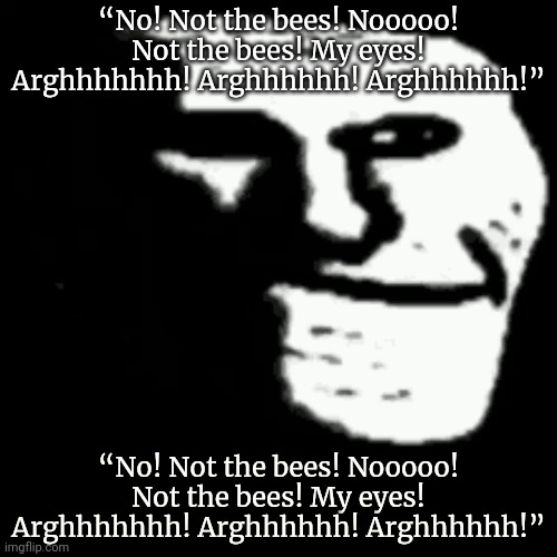 Honey lore | “No! Not the bees! Nooooo! Not the bees! My eyes! Arghhhhhhh! Arghhhhhh! Arghhhhhh!”; “No! Not the bees! Nooooo! Not the bees! My eyes! Arghhhhhhh! Arghhhhhh! Arghhhhhh!” | image tagged in dark trollface,honey,lore,not the bees,nick cage | made w/ Imgflip meme maker