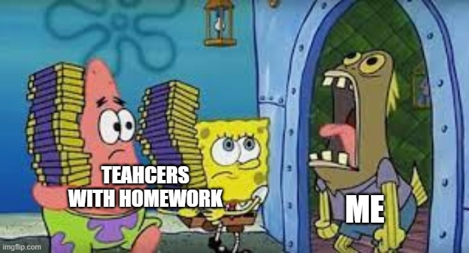WHHHYYYYY | ME; TEAHCERS WITH HOMEWORK | image tagged in funny,relatable | made w/ Imgflip meme maker