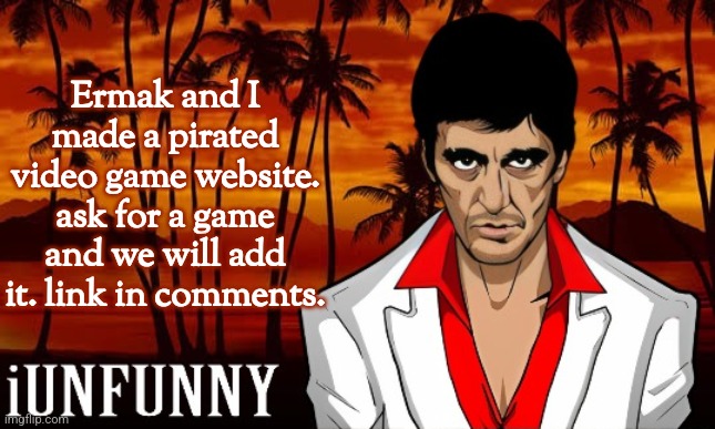 we take the risk of getting a virus so y'all can play safely for free. | Ermak and I made a pirated video game website. ask for a game and we will add it. link in comments. | image tagged in iunfunny's scarface template | made w/ Imgflip meme maker