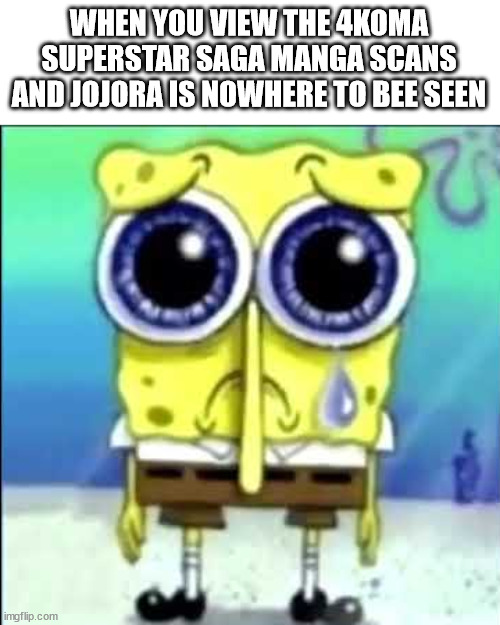 sry i meant to say be not bee | WHEN YOU VIEW THE 4KOMA SUPERSTAR SAGA MANGA SCANS AND JOJORA IS NOWHERE TO BEE SEEN | image tagged in sad spongebob,mlss,mario,luigi,weegee,manga | made w/ Imgflip meme maker
