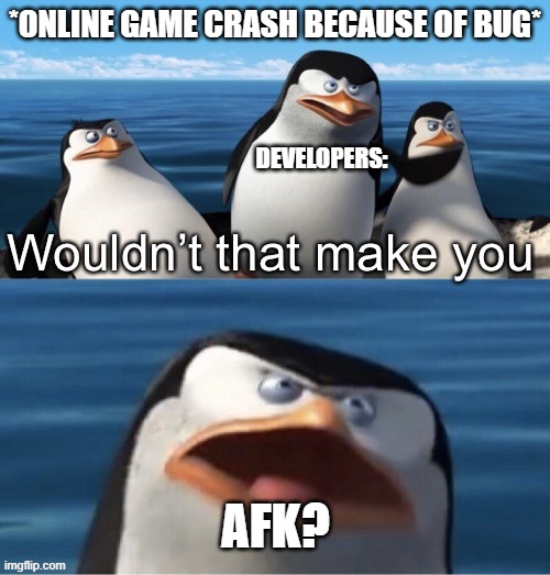 league of legends be like | *ONLINE GAME CRASH BECAUSE OF BUG*; DEVELOPERS:; AFK? | image tagged in wouldn t that make you | made w/ Imgflip meme maker