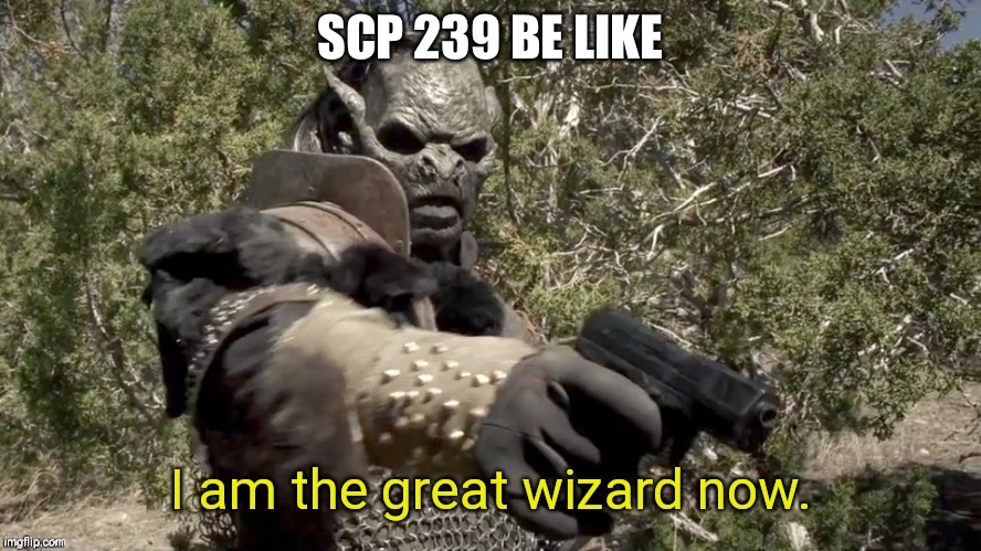 I am the great wizard now | SCP 239 BE LIKE | image tagged in i am the great wizard now | made w/ Imgflip meme maker