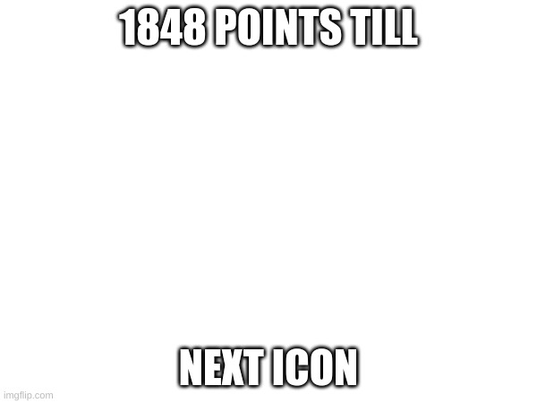 1848 POINTS TILL; NEXT ICON | image tagged in memes | made w/ Imgflip meme maker