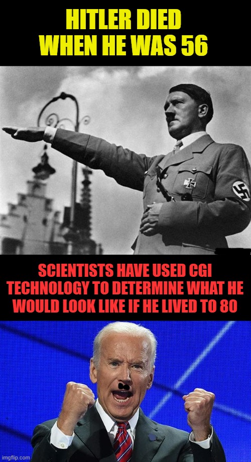 Kamala said so | HITLER DIED WHEN HE WAS 56; SCIENTISTS HAVE USED CGI TECHNOLOGY TO DETERMINE WHAT HE WOULD LOOK LIKE IF HE LIVED TO 80 | image tagged in hitler,joe biden fists angry,facist | made w/ Imgflip meme maker
