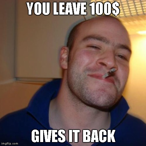 Good Guy Greg Meme | YOU LEAVE 100$ GIVES IT BACK | image tagged in memes,good guy greg | made w/ Imgflip meme maker