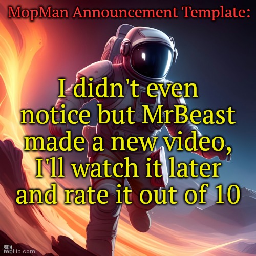 MopMan Announcement Template | MopMan Announcement Template:; I didn't even notice but MrBeast made a new video, I'll watch it later and rate it out of 10 | image tagged in mopman announcement template | made w/ Imgflip meme maker