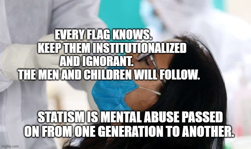 Covid test | EVERY FLAG KNOWS.         KEEP THEM INSTITUTIONALIZED AND IGNORANT.             THE MEN AND CHILDREN WILL FOLLOW. STATISM IS MENTAL ABUSE PASSED ON FROM ONE GENERATION TO ANOTHER. | image tagged in covid test | made w/ Imgflip meme maker