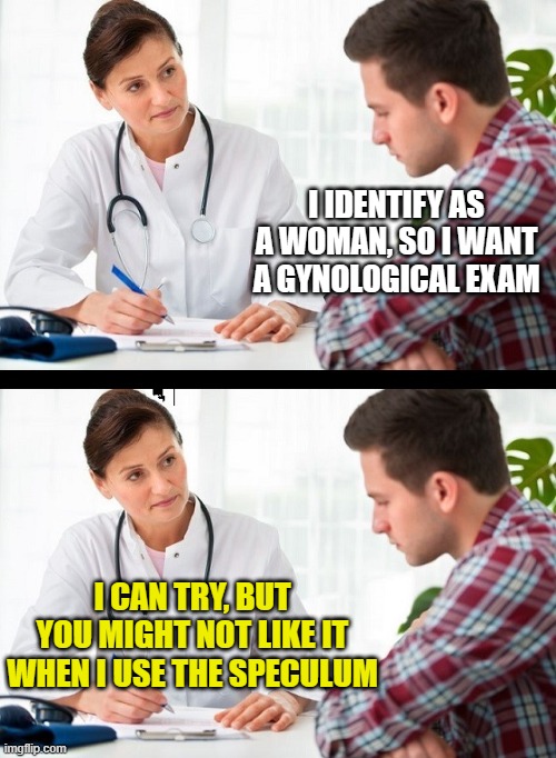 doctor and patient | I IDENTIFY AS A WOMAN, SO I WANT A GYNOLOGICAL EXAM; I CAN TRY, BUT YOU MIGHT NOT LIKE IT WHEN I USE THE SPECULUM | image tagged in doctor and patient | made w/ Imgflip meme maker