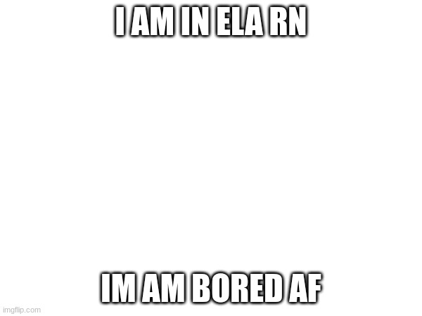 I AM IN ELA RN; IM AM BORED AF | made w/ Imgflip meme maker