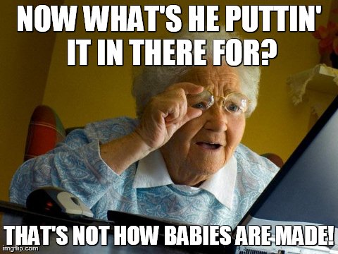 Granny Finds Porn | NOW WHAT'S HE PUTTIN' IT IN THERE FOR? THAT'S NOT HOW BABIES ARE MADE! | image tagged in memes,grandma finds the internet | made w/ Imgflip meme maker